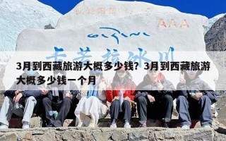 3月到西藏旅游大概多少钱？3月到西藏旅游大概多少钱一个月