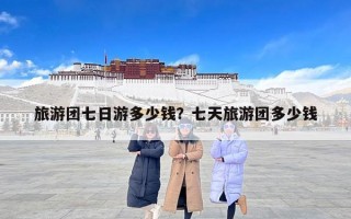 旅游团七日游多少钱？七天旅游团多少钱
