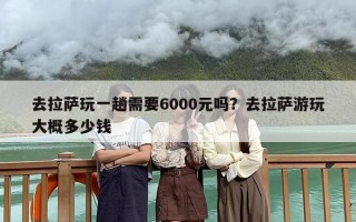 去拉萨玩一趟需要6000元吗？去拉萨游玩大概多少钱
