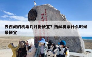 去西藏的机票几月份便宜？西藏机票什么时候最便宜