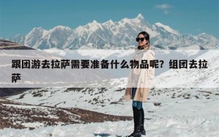 跟团游去拉萨需要准备什么物品呢？组团去拉萨