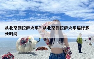 从北京到拉萨火车？从北京到拉萨火车运行多长时间