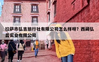 拉萨市弘吉旅行社有限公司怎么样呀？西藏弘昌实业有限公司