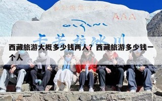 西藏旅游大概多少钱两人？西藏旅游多少钱一个人