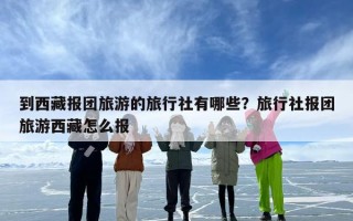 到西藏报团旅游的旅行社有哪些？旅行社报团旅游西藏怎么报