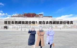 现在去西藏旅游价格？现在去西藏旅游价格高吗