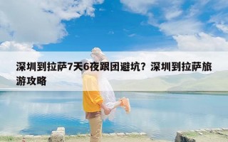 深圳到拉萨7天6夜跟团避坑？深圳到拉萨旅游攻略