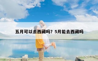 五月可以去西藏吗？5月能去西藏吗