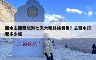 丽水去西藏旅游七天六晚路线费用？去丽水玩要多少钱