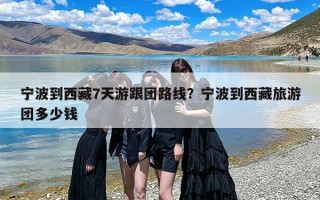 宁波到西藏7天游跟团路线？宁波到西藏旅游团多少钱