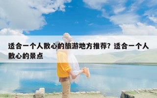 适合一个人散心的旅游地方推荐？适合一个人散心的景点