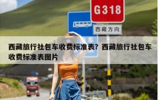 西藏旅行社包车收费标准表？西藏旅行社包车收费标准表图片