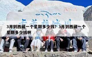 3月到西藏一个星期多少钱？3月到西藏一个星期多少钱啊