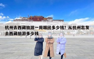 杭州去西藏旅游一周跟团多少钱？从杭州出发去西藏旅游多少钱
