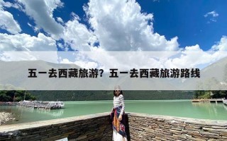 五一去西藏旅游？五一去西藏旅游路线