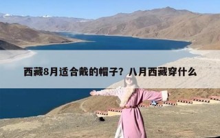 西藏8月适合戴的帽子？八月西藏穿什么