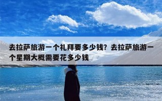 去拉萨旅游一个礼拜要多少钱？去拉萨旅游一个星期大概需要花多少钱