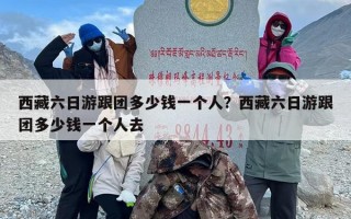 西藏六日游跟团多少钱一个人？西藏六日游跟团多少钱一个人去