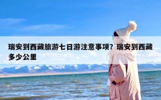 瑞安到西藏旅游七日游注意事项？瑞安到西藏多少公里