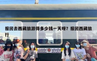报团去西藏旅游得多少钱一天呀？报团西藏旅行