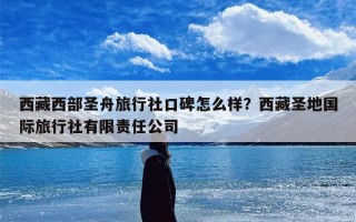 西藏西部圣舟旅行社口碑怎么样？西藏圣地国际旅行社有限责任公司