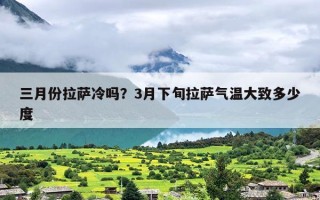 三月份拉萨冷吗？3月下旬拉萨气温大致多少度