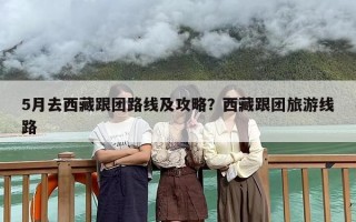 5月去西藏跟团路线及攻略？西藏跟团旅游线路