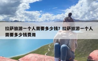 拉萨旅游一个人需要多少钱？拉萨旅游一个人需要多少钱费用