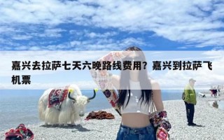 嘉兴去拉萨七天六晚路线费用？嘉兴到拉萨飞机票