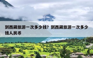 到西藏旅游一次多少钱？到西藏旅游一次多少钱人民币