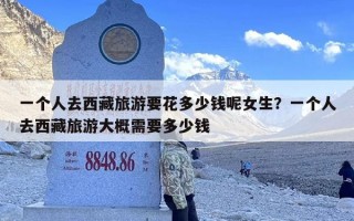 一个人去西藏旅游要花多少钱呢女生？一个人去西藏旅游大概需要多少钱