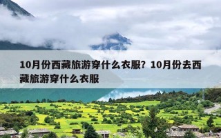 10月份西藏旅游穿什么衣服？10月份去西藏旅游穿什么衣服
