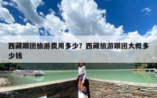 西藏跟团旅游费用多少？西藏旅游跟团大概多少钱