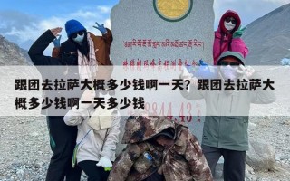 跟团去拉萨大概多少钱啊一天？跟团去拉萨大概多少钱啊一天多少钱