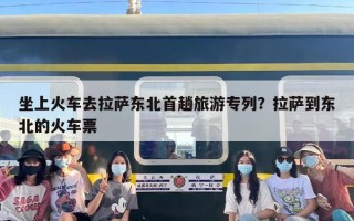 坐上火车去拉萨东北首趟旅游专列？拉萨到东北的火车票