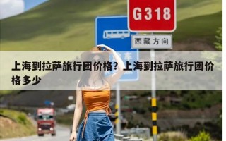 上海到拉萨旅行团价格？上海到拉萨旅行团价格多少