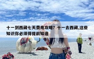 十一到西藏七天费用攻略？十一去西藏,这些知识你必须得提前知道