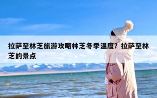 拉萨至林芝旅游攻略林芝冬季温度？拉萨至林芝的景点