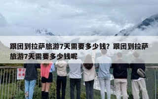跟团到拉萨旅游7天需要多少钱？跟团到拉萨旅游7天需要多少钱呢
