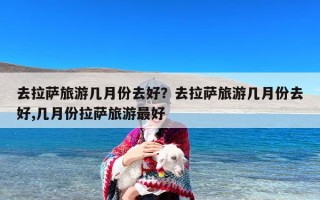 去拉萨旅游几月份去好？去拉萨旅游几月份去好,几月份拉萨旅游最好