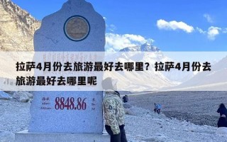 拉萨4月份去旅游最好去哪里？拉萨4月份去旅游最好去哪里呢