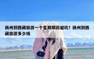 扬州到西藏旅游一个星期跟团避坑？扬州到西藏旅游多少钱