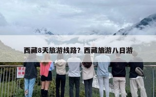 西藏8天旅游线路？西藏旅游八日游