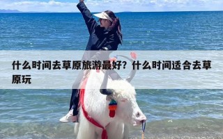 什么时间去草原旅游最好？什么时间适合去草原玩