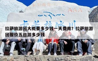 拉萨旅游团大概要多少钱一天费用？拉萨旅游团报价五日游多少钱