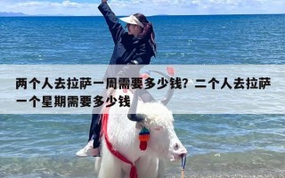 两个人去拉萨一周需要多少钱？二个人去拉萨一个星期需要多少钱