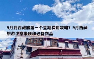 9月到西藏旅游一个星期费用攻略？9月西藏旅游注意事项和必备物品