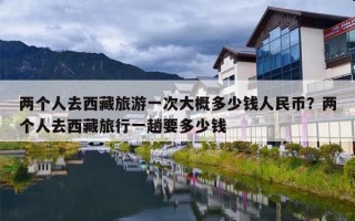 两个人去西藏旅游一次大概多少钱人民币？两个人去西藏旅行一趟要多少钱