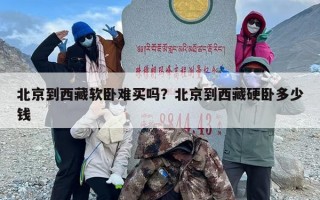 北京到西藏软卧难买吗？北京到西藏硬卧多少钱