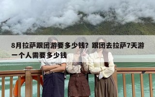 8月拉萨跟团游要多少钱？跟团去拉萨7天游一个人需要多少钱